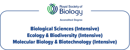 Royal Society of Biology Accredited Degree: Biological Sciences (Intensive), Ecology & Biodiversity (Intensive) and Molecular Biology & Biotechnology (Intensive)